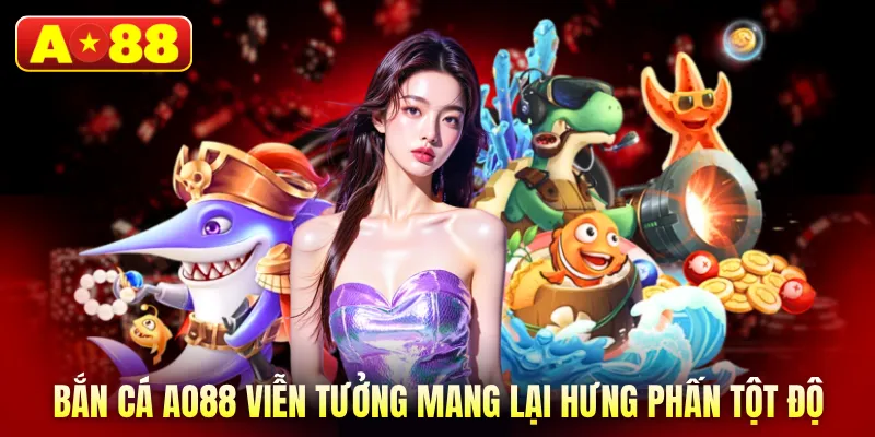 Bắn cá AO88 viễn tưởng mang lại hưng phấn tột độ