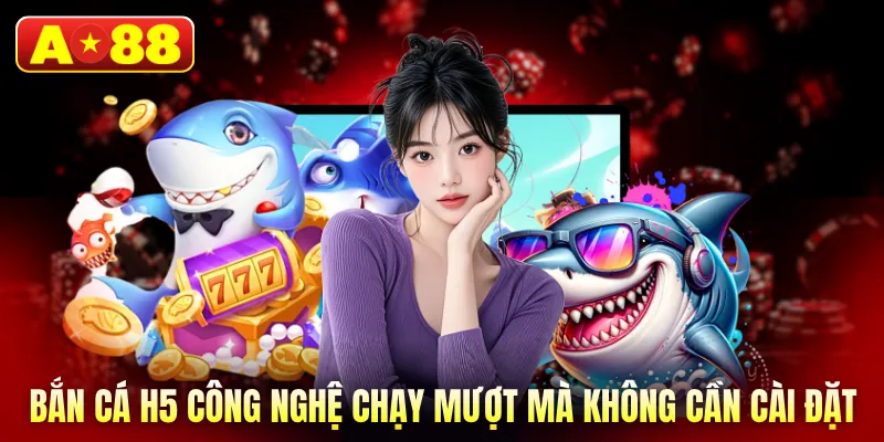 Bắn cá H5 công nghệ chạy mượt mà không cần cài đặt